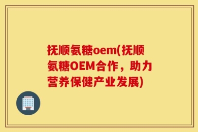 抚顺氨糖oem(抚顺氨糖OEM合作，助力营养保健产业发展)