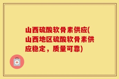 山西硫酸软骨素供应(山西地区硫酸软骨素供应稳定，质量可靠)