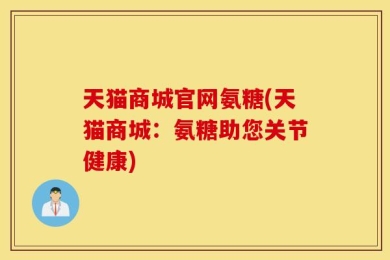天猫商城官网氨糖(天猫商城：氨糖助您关节健康)