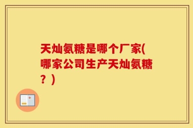 天灿氨糖是哪个厂家(哪家公司生产天灿氨糖？)