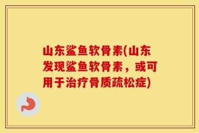 山东鲨鱼软骨素(山东发现鲨鱼软骨素，或可用于治疗骨质疏松症)