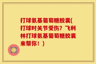 打球氨基葡萄糖胶囊(打球时关节受伤？飞利林打球氨基葡萄糖胶囊来帮你！)