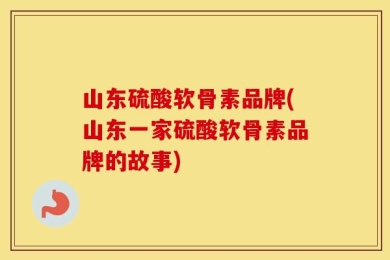 山东硫酸软骨素品牌(山东一家硫酸软骨素品牌的故事)