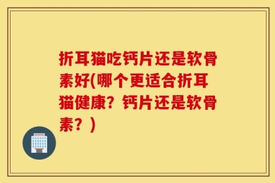 折耳猫吃钙片还是软骨素好(哪个更适合折耳猫健康？钙片还是软骨素？)