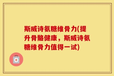 斯威诗氨糖维骨力(提升骨骼健康，斯威诗氨糖维骨力值得一试)