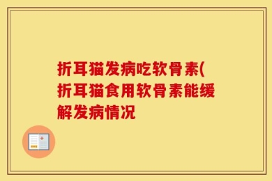 折耳猫发病吃软骨素(折耳猫食用软骨素能缓解发病情况