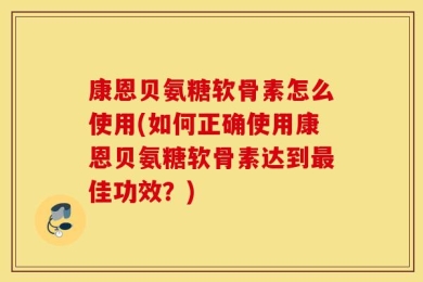 康恩贝氨糖软骨素怎么使用(如何正确使用康恩贝氨糖软骨素达到最佳功效？)