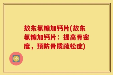 敖东氨糖加钙片(敖东氨糖加钙片：提高骨密度，预防骨质疏松症)