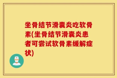 坐骨结节滑囊炎吃软骨素(坐骨结节滑囊炎患者可尝试软骨素缓解症状)