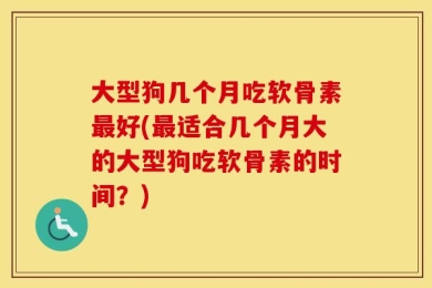 大型狗几个月吃软骨素最好(最适合几个月大的大型狗吃软骨素的时间？)