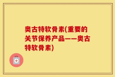 奥古特软骨素(重要的关节保养产品——奥古特软骨素)