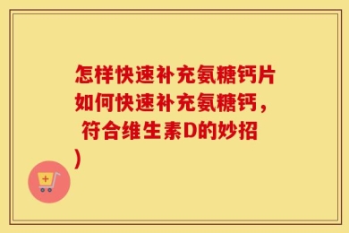 怎样快速补充氨糖钙片如何快速补充氨糖钙， 符合维生素D的妙招)