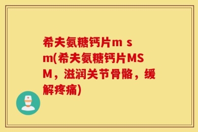 希夫氨糖钙片m s m(希夫氨糖钙片MSM，滋润关节骨骼，缓解疼痛)