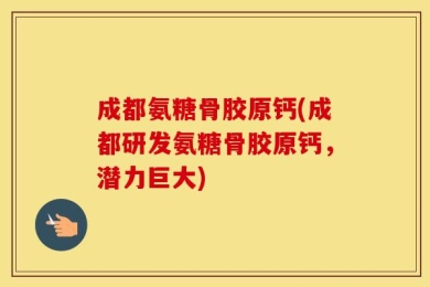成都氨糖骨胶原钙(成都研发氨糖骨胶原钙，潜力巨大)