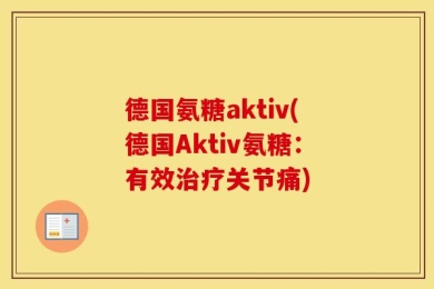 德国氨糖aktiv(德国Aktiv氨糖：有效治疗关节痛)