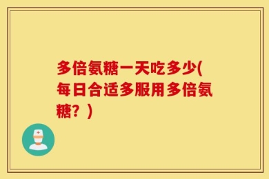 多倍氨糖一天吃多少(每日合适多服用多倍氨糖？)