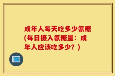 成年人每天吃多少氨糖(每日摄入氨糖量：成年人应该吃多少？)