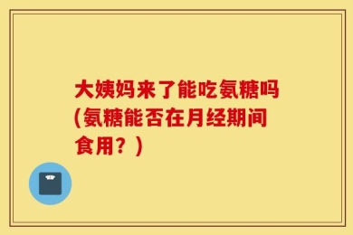 大姨妈来了能吃氨糖吗(氨糖能否在月经期间食用？)