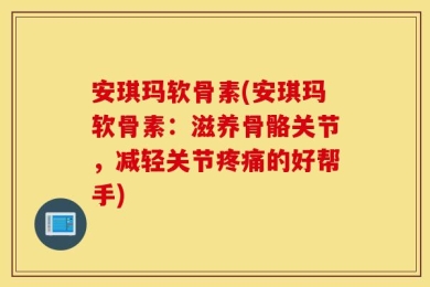 安琪玛软骨素(安琪玛软骨素：滋养骨骼关节，减轻关节疼痛的好帮手)