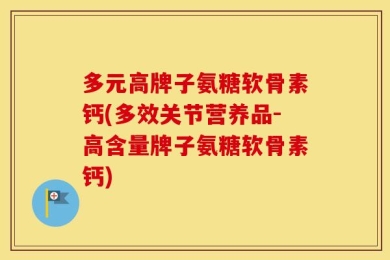 多元高牌子氨糖软骨素钙(多效关节营养品-高含量牌子氨糖软骨素钙)