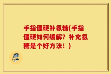 手指僵硬补氨糖(手指僵硬如何缓解？补充氨糖是个好方法！)
