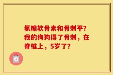 氨糖软骨素和骨刺平？我的狗狗得了骨刺，在脊椎上，5岁了？