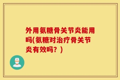 外用氨糖骨关节炎能用吗(氨糖对治疗骨关节炎有效吗？)