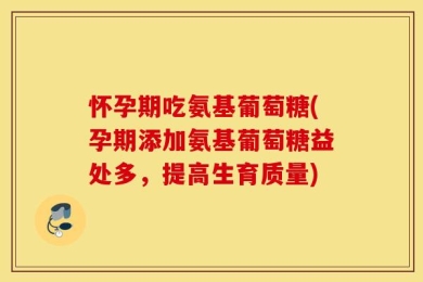 怀孕期吃氨基葡萄糖(孕期添加氨基葡萄糖益处多，提高生育质量)