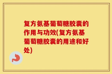 复方氨基葡萄糖胶囊的作用与功效(复方氨基葡萄糖胶囊的用途和好处)