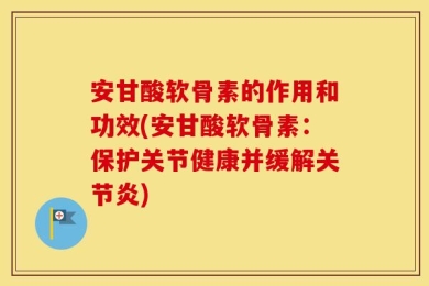 安甘酸软骨素的作用和功效(安甘酸软骨素：保护关节健康并缓解关节炎)
