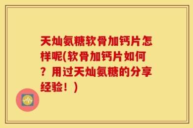 天灿氨糖软骨加钙片怎样呢(软骨加钙片如何？用过天灿氨糖的分享经验！)