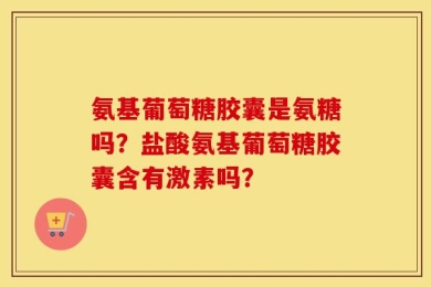 氨基葡萄糖胶囊是氨糖吗？盐酸氨基葡萄糖胶囊含有激素吗？