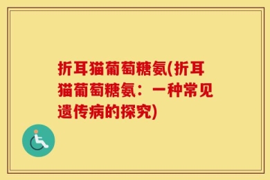 折耳猫葡萄糖氨(折耳猫葡萄糖氨：一种常见遗传病的探究)