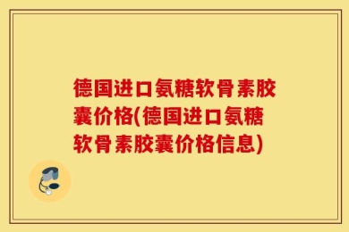 德国进口氨糖软骨素胶囊价格(德国进口氨糖软骨素胶囊价格信息)