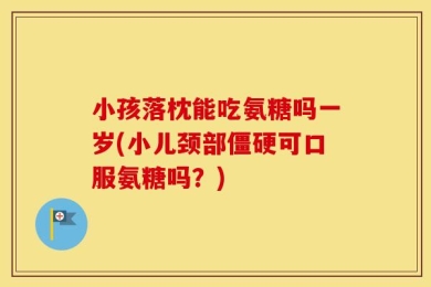 小孩落枕能吃氨糖吗一岁(小儿颈部僵硬可口服氨糖吗？)