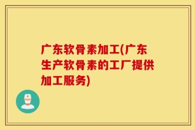 广东软骨素加工(广东生产软骨素的工厂提供加工服务)