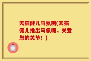 天猫健儿马氨糖(天猫健儿推出马氨糖，关爱您的关节！)