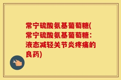 常宁硫酸氨基葡萄糖(常宁硫酸氨基葡萄糖：液态减轻关节炎疼痛的良药)