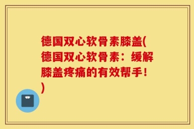 德国双心软骨素膝盖(德国双心软骨素：缓解膝盖疼痛的有效帮手！)