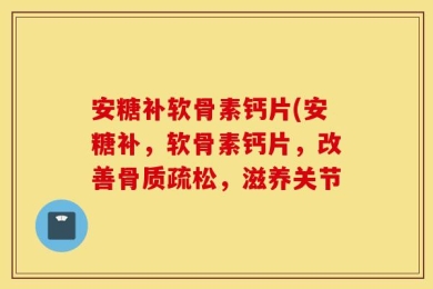 安糖补软骨素钙片(安糖补，软骨素钙片，改善骨质疏松，滋养关节
