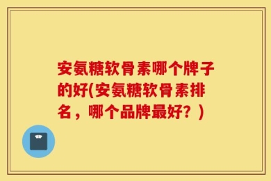 氨糖软骨素哪个牌子的好(氨糖软骨素排名，哪个品牌最好？)