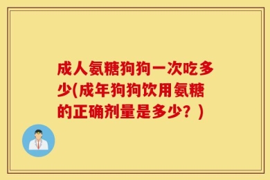 成人氨糖狗狗一次吃多少(成年狗狗饮用氨糖的正确剂量是多少？)
