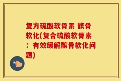 复方硫酸软骨素 髌骨软化(复合硫酸软骨素：有效缓解髌骨软化问题)