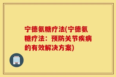 宁德氨糖疗法(宁德氨糖疗法：预防关节疾病的有效解决方案)