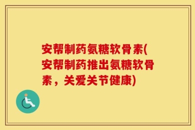 安帮制药氨糖软骨素(安帮制药推出氨糖软骨素，关爱关节健康)