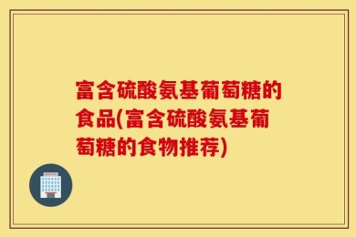 富含硫酸氨基葡萄糖的食品(富含硫酸氨基葡萄糖的食物推荐)