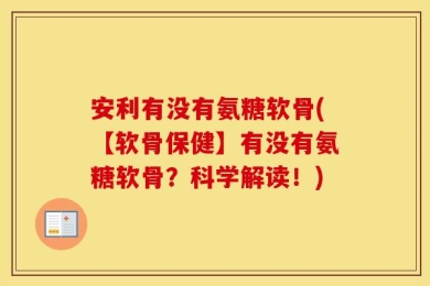 安利有没有氨糖软骨(【软骨保健】有没有氨糖软骨？科学解读！)