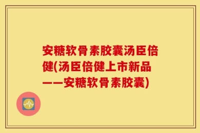 安糖软骨素胶囊汤臣倍健(汤臣倍健上市新品——安糖软骨素胶囊)