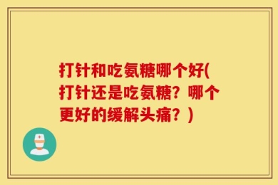 打针和吃氨糖哪个好(打针还是吃氨糖？哪个更好的缓解头痛？)