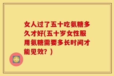 女人过了五十吃氨糖多久才好(五十岁女性服用氨糖需要多长时间才能见效？)